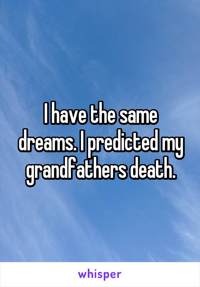 I have the same dreams. I predicted my grandfathers death.