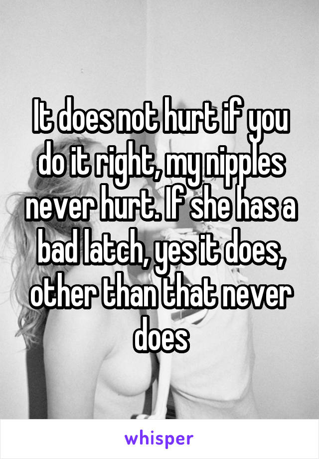 It does not hurt if you do it right, my nipples never hurt. If she has a bad latch, yes it does, other than that never does