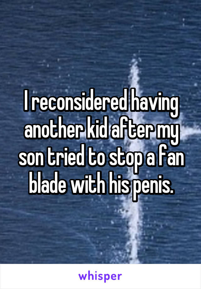I reconsidered having another kid after my son tried to stop a fan blade with his penis.
