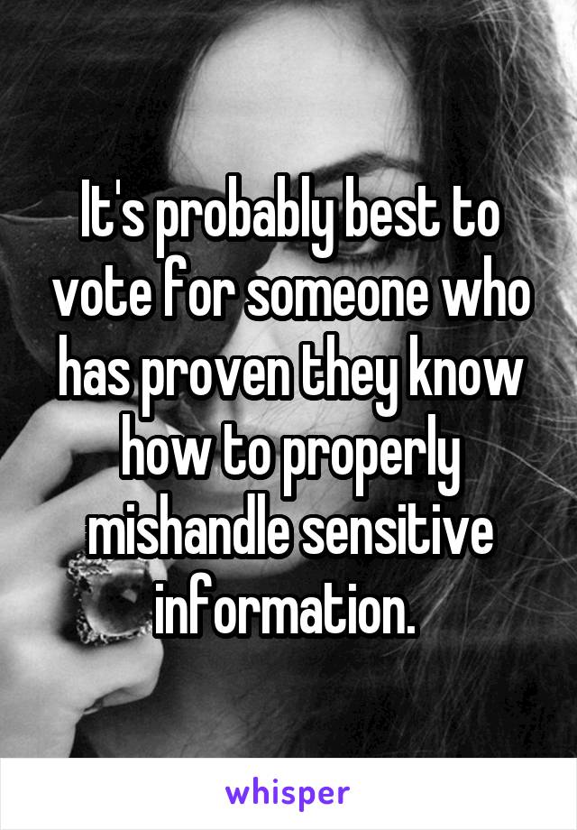 It's probably best to vote for someone who has proven they know how to properly mishandle sensitive information. 