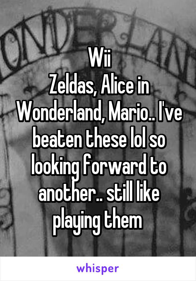 Wii
Zeldas, Alice in Wonderland, Mario.. I've beaten these lol so looking forward to another.. still like playing them 