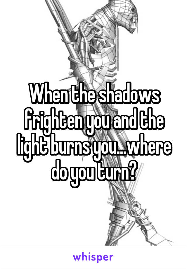 When the shadows frighten you and the light burns you...where do you turn?