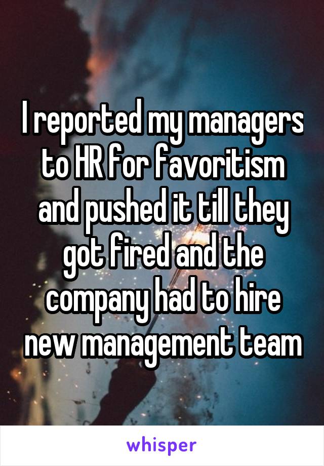 I reported my managers to HR for favoritism and pushed it till they got fired and the company had to hire new management team