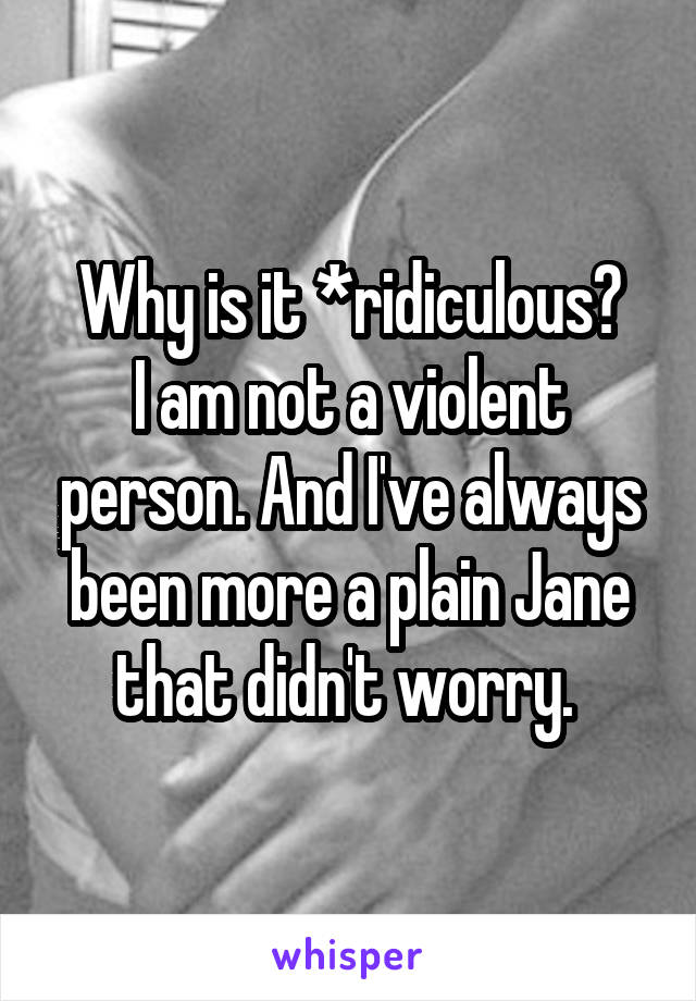 Why is it *ridiculous?
I am not a violent person. And I've always been more a plain Jane that didn't worry. 