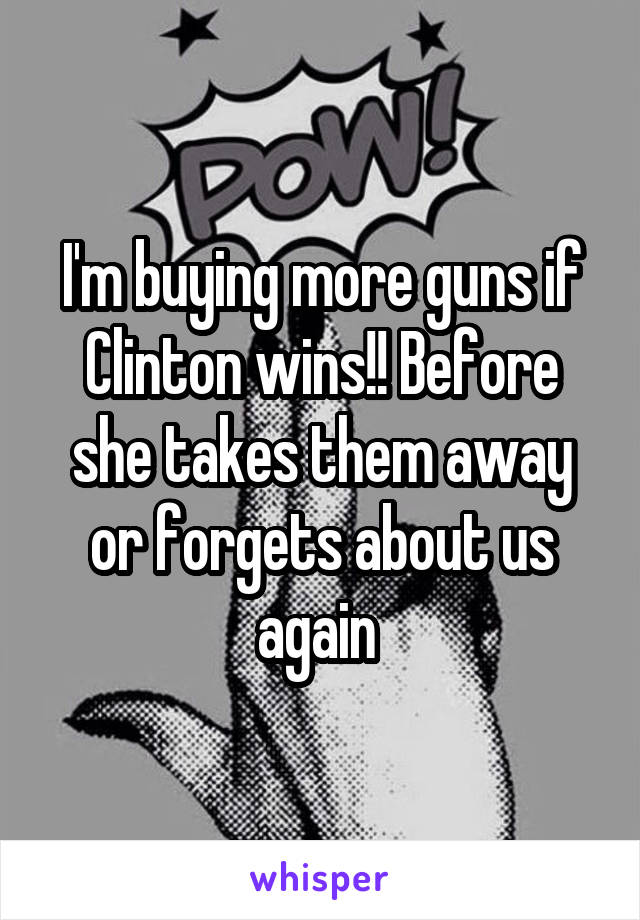 I'm buying more guns if Clinton wins!! Before she takes them away or forgets about us again 