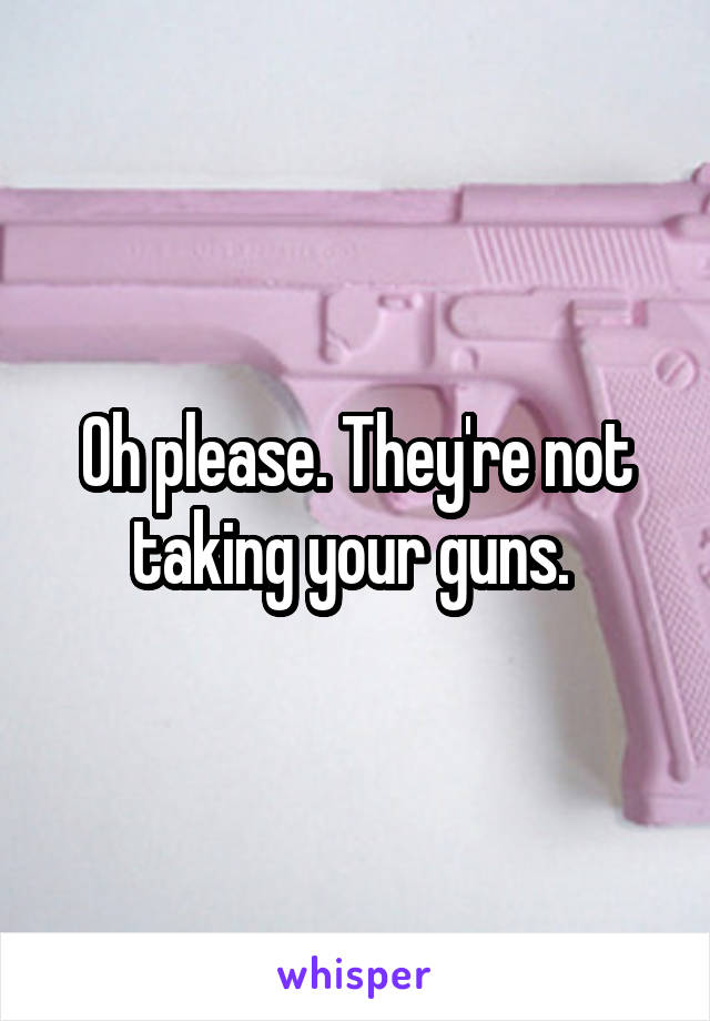 Oh please. They're not taking your guns. 