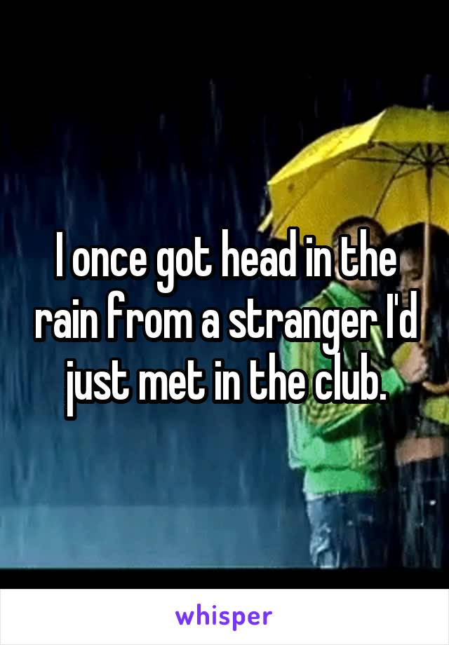 I once got head in the rain from a stranger I'd just met in the club.