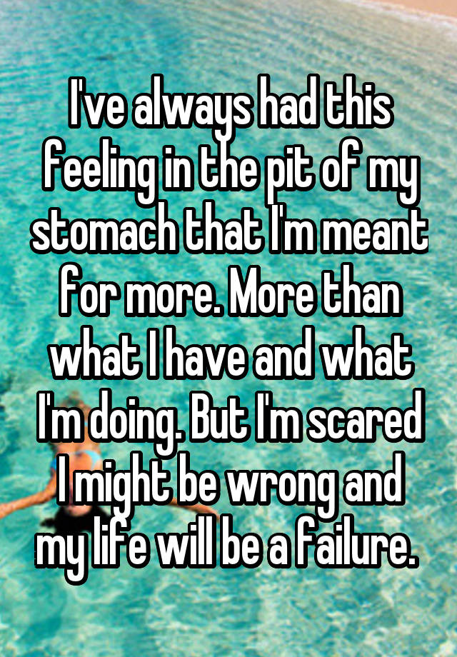 i-ve-always-had-this-feeling-in-the-pit-of-my-stomach-that-i-m-meant