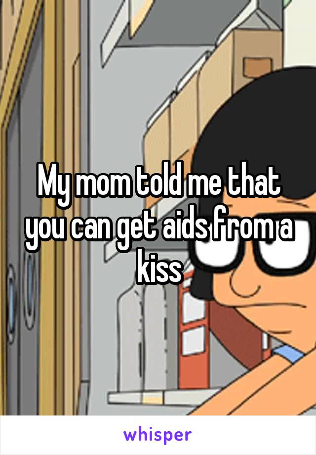 My mom told me that you can get aids from a kiss