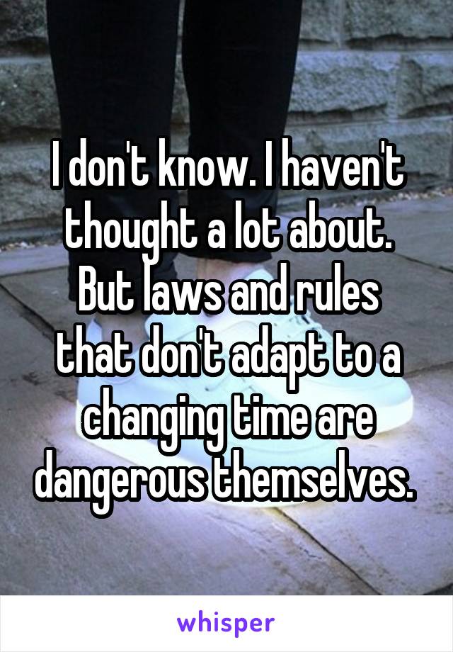 I don't know. I haven't thought a lot about.
But laws and rules that don't adapt to a changing time are dangerous themselves. 