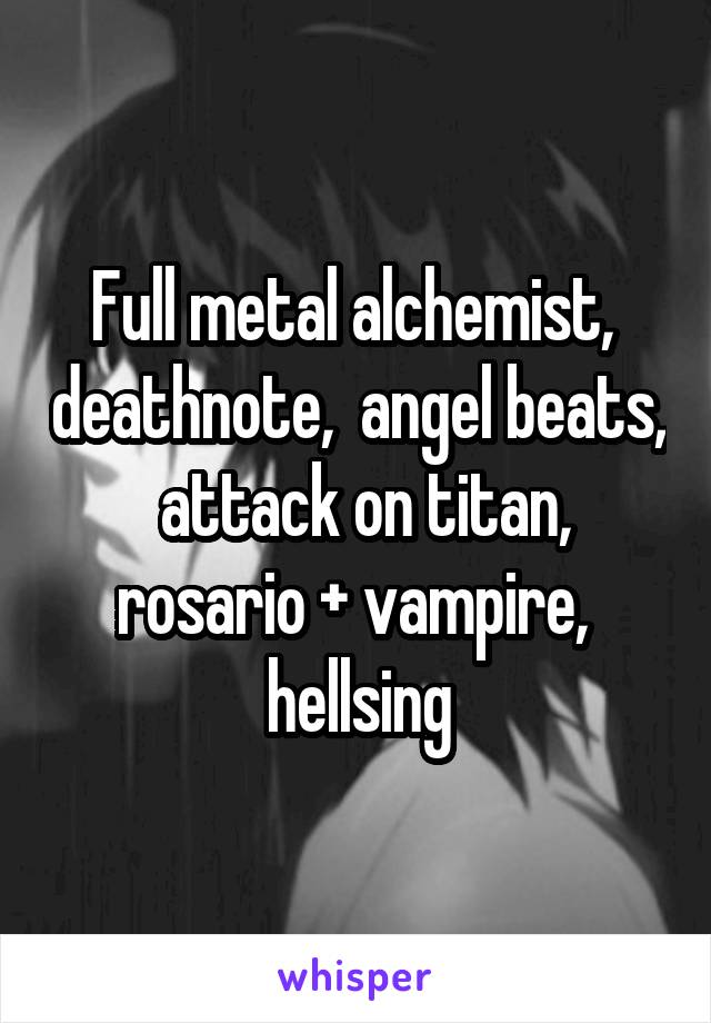 Full metal alchemist,  deathnote,  angel beats,  attack on titan, rosario + vampire,  hellsing