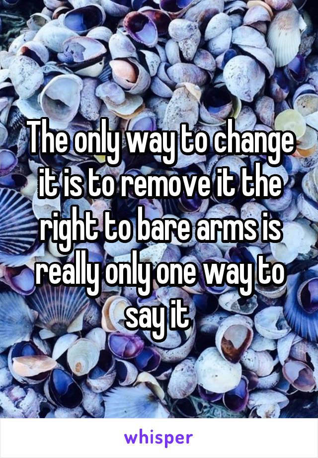 The only way to change it is to remove it the right to bare arms is really only one way to say it 