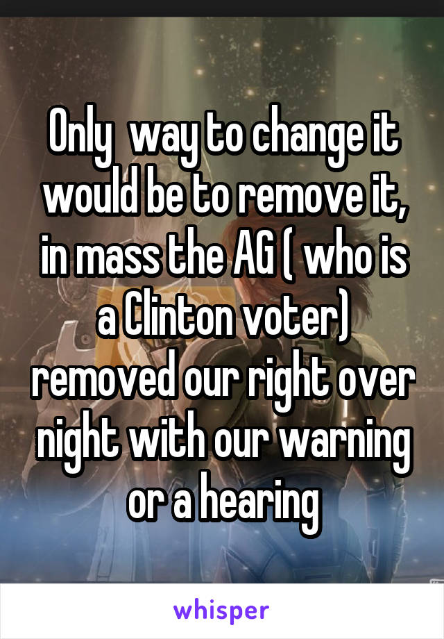 Only  way to change it would be to remove it, in mass the AG ( who is a Clinton voter) removed our right over night with our warning or a hearing