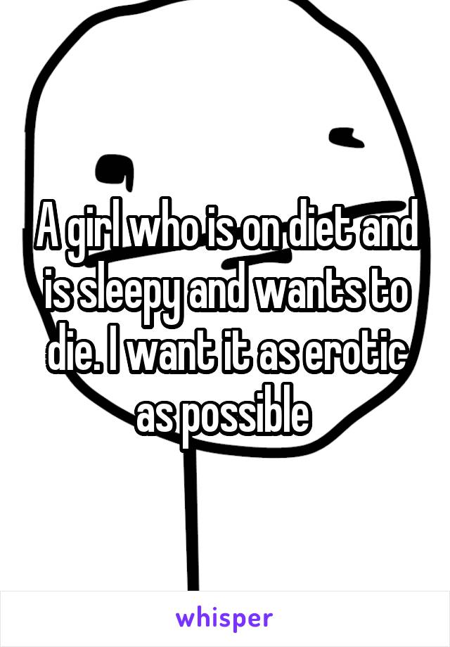 A girl who is on diet and is sleepy and wants to die. I want it as erotic as possible 