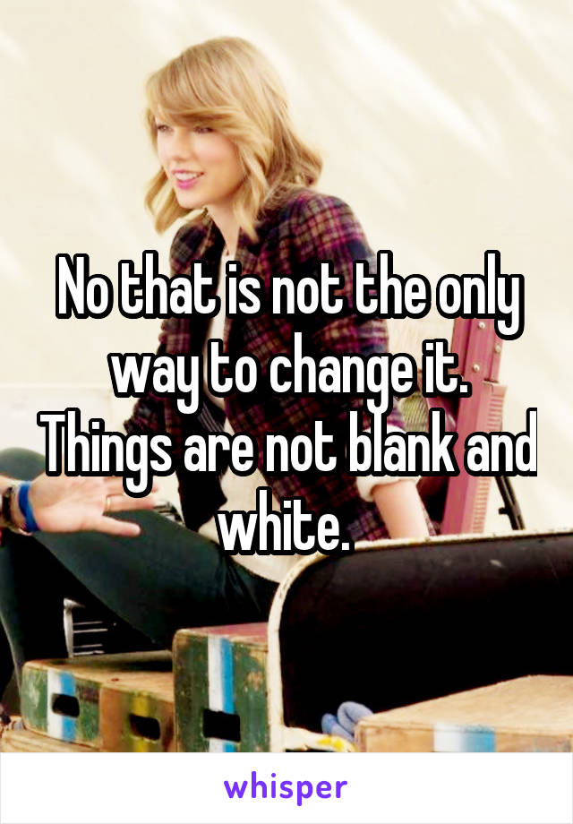 No that is not the only way to change it. Things are not blank and white. 