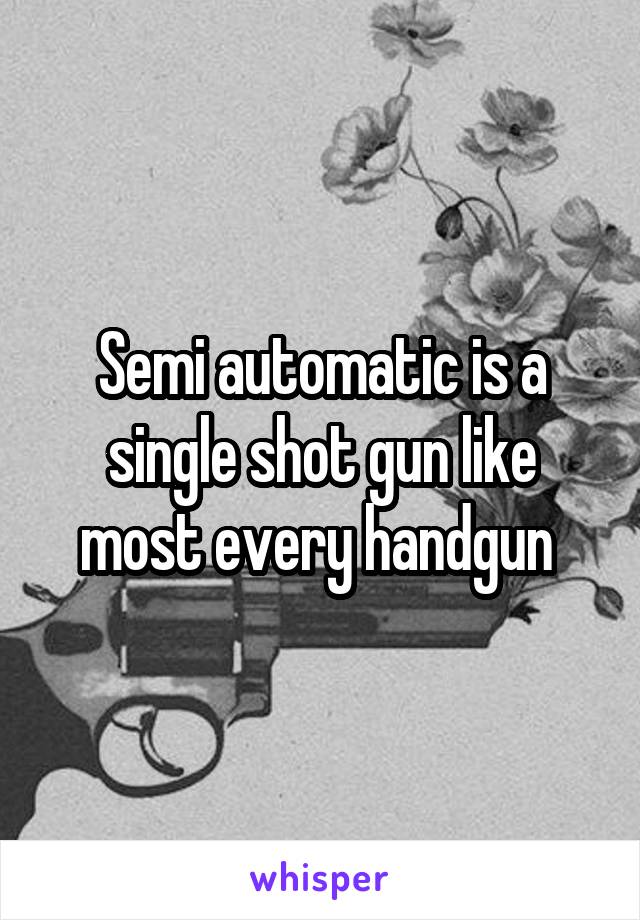 Semi automatic is a single shot gun like most every handgun 