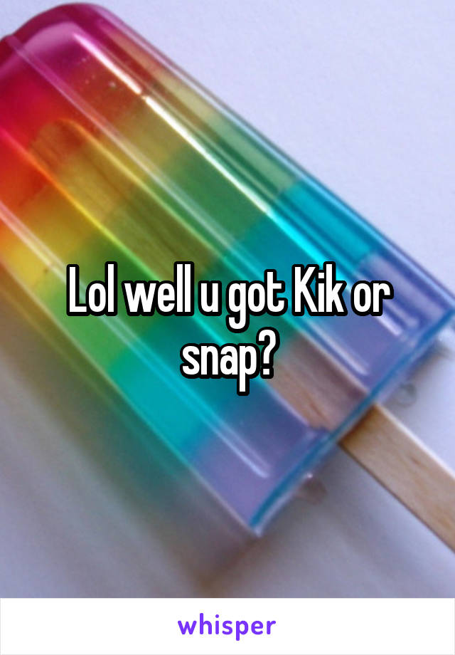 Lol well u got Kik or snap?