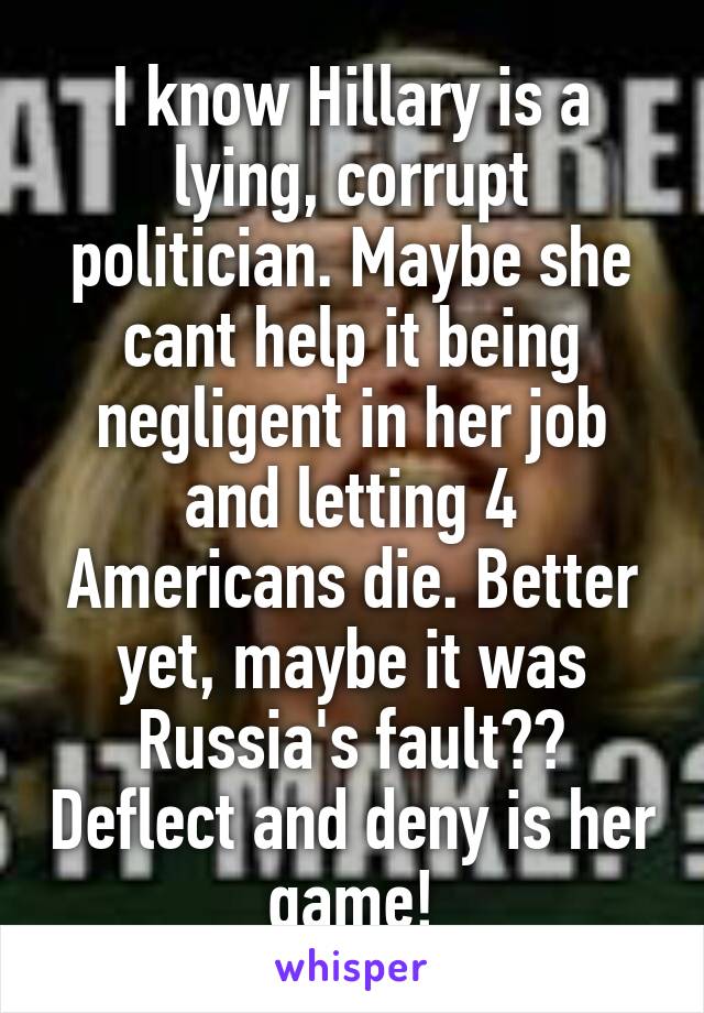 I know Hillary is a lying, corrupt politician. Maybe she cant help it being negligent in her job and letting 4 Americans die. Better yet, maybe it was Russia's fault?? Deflect and deny is her game!