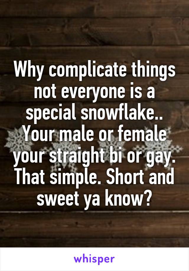 Why complicate things not everyone is a special snowflake.. Your male or female your straight bi or gay. That simple. Short and sweet ya know?