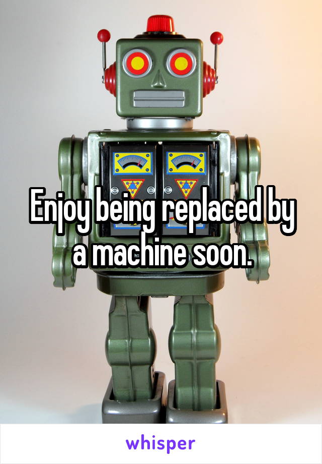 Enjoy being replaced by a machine soon.