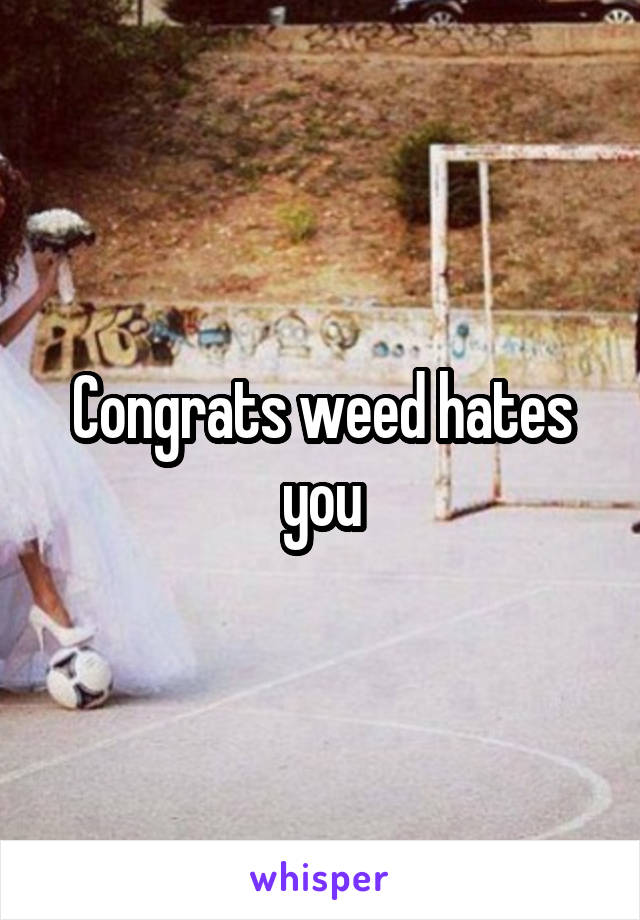 Congrats weed hates you