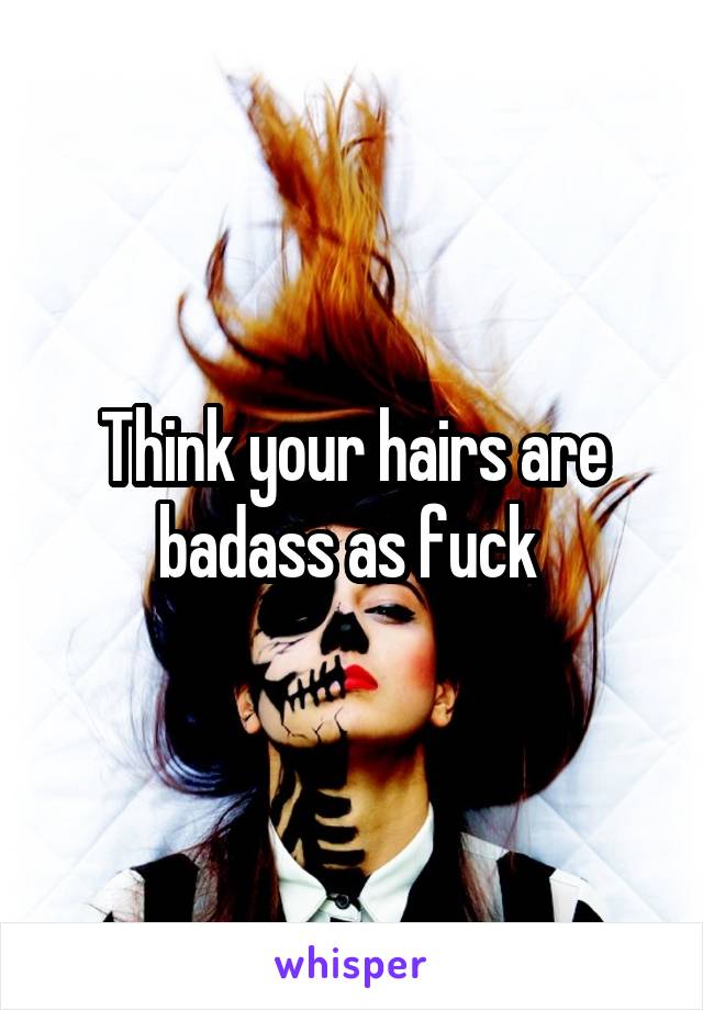 Think your hairs are badass as fuck 