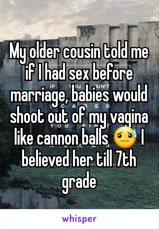 My older cousin told me if I had sex before marriage, babies would shoot out of my vagina like cannon balls 😓 I believed her till 7th grade