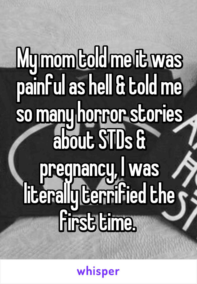My mom told me it was painful as hell & told me so many horror stories about STDs & pregnancy, I was literally terrified the first time. 