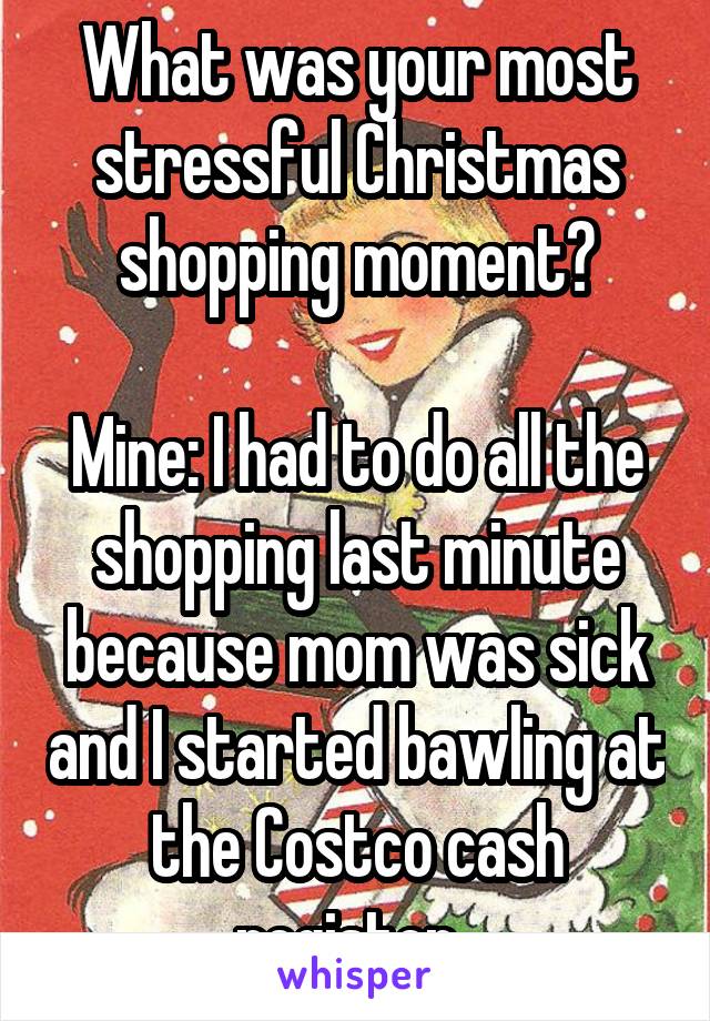 What was your most stressful Christmas shopping moment?

Mine: I had to do all the shopping last minute because mom was sick and I started bawling at the Costco cash register. 