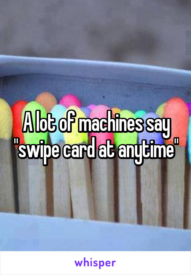 A lot of machines say "swipe card at anytime"