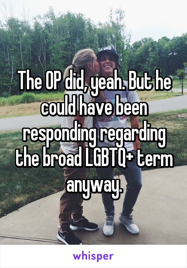 The OP did, yeah. But he could have been responding regarding the broad LGBTQ+ term anyway.