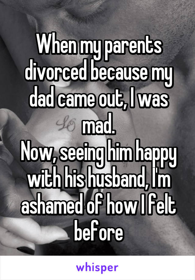 When my parents divorced because my dad came out, I was mad.
Now, seeing him happy with his husband, I'm ashamed of how I felt before