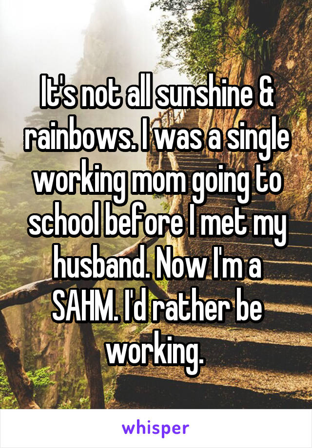 It's not all sunshine & rainbows. I was a single working mom going to school before I met my husband. Now I'm a SAHM. I'd rather be working. 