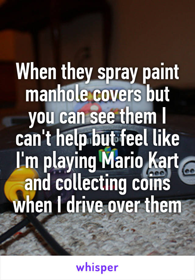 When they spray paint manhole covers but you can see them I can't help but feel like I'm playing Mario Kart and collecting coins when I drive over them