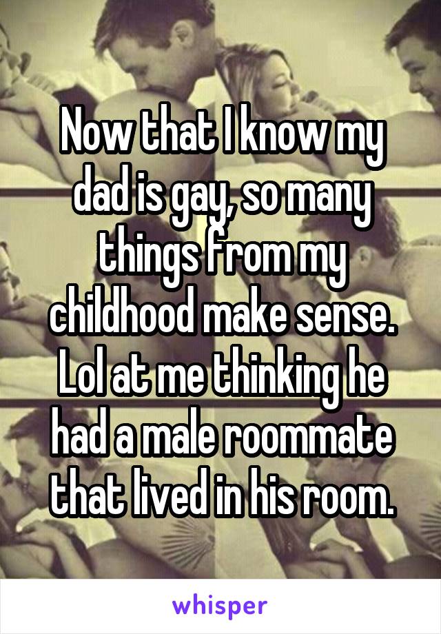 Now that I know my dad is gay, so many things from my childhood make sense. Lol at me thinking he had a male roommate that lived in his room.