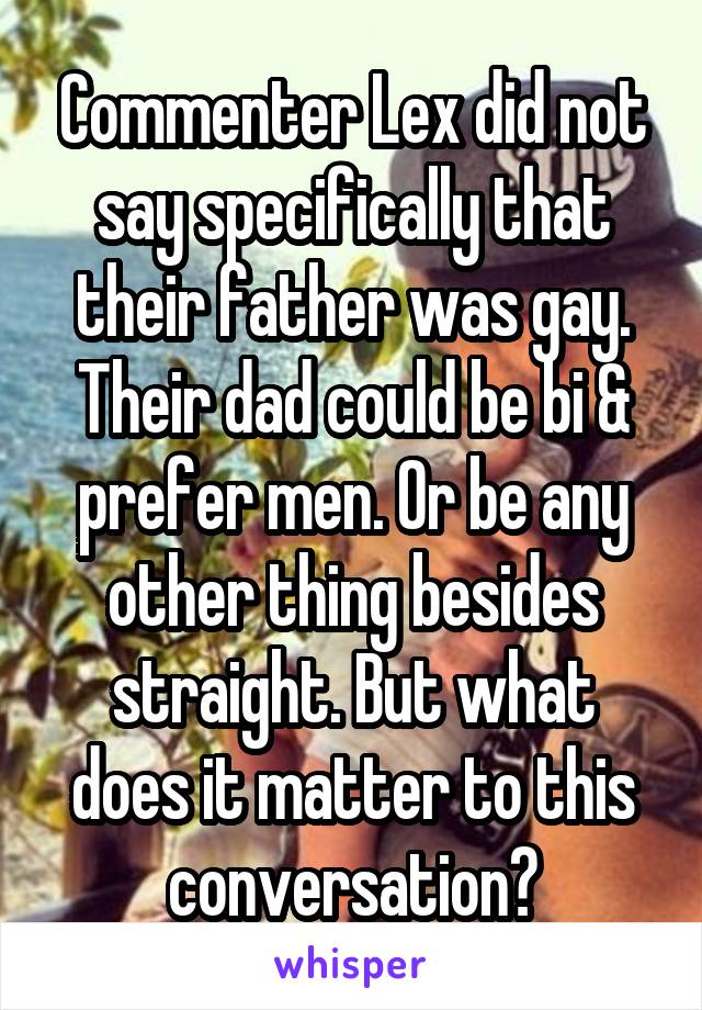 Commenter Lex did not say specifically that their father was gay. Their dad could be bi & prefer men. Or be any other thing besides straight. But what does it matter to this conversation?