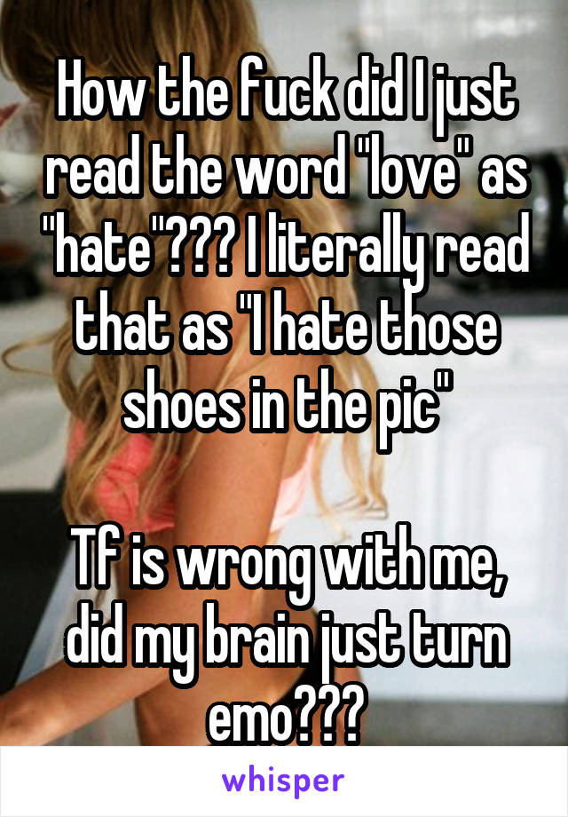 How the fuck did I just read the word "love" as "hate"??? I literally read that as "I hate those shoes in the pic"

Tf is wrong with me, did my brain just turn emo???