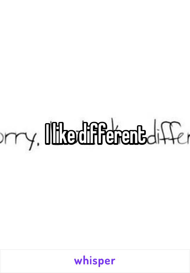 I like different