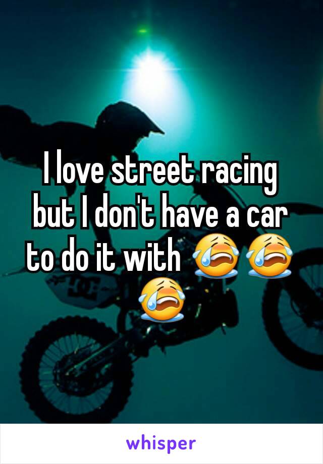 I love street racing but I don't have a car to do it with 😭😭😭