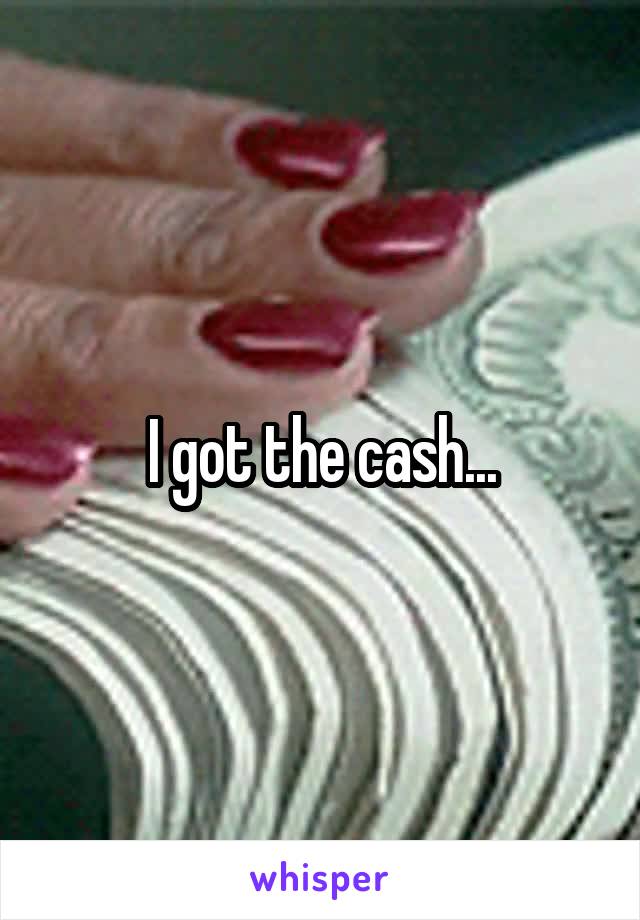 I got the cash...