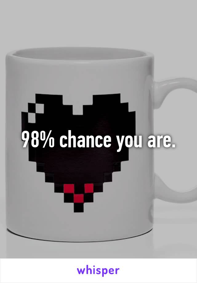 98% chance you are.