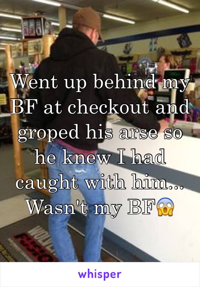 Went up behind my BF at checkout and groped his arse so he knew I had caught with him... Wasn't my BFðŸ˜±