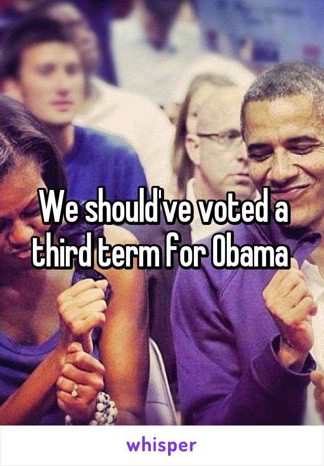 We should've voted a third term for Obama 