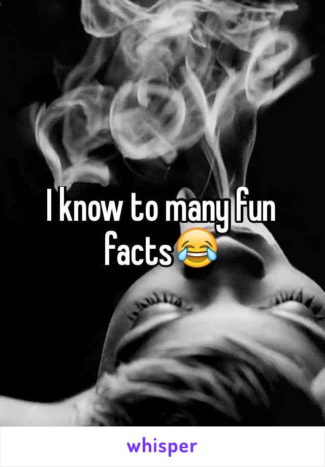 I know to many fun facts😂