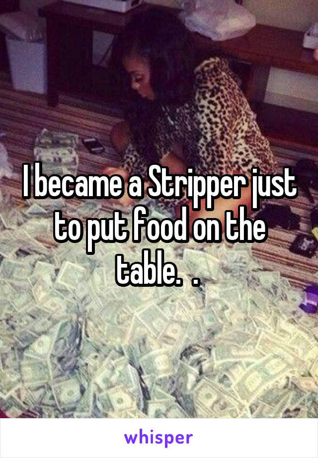 I became a Stripper just to put food on the table.  . 