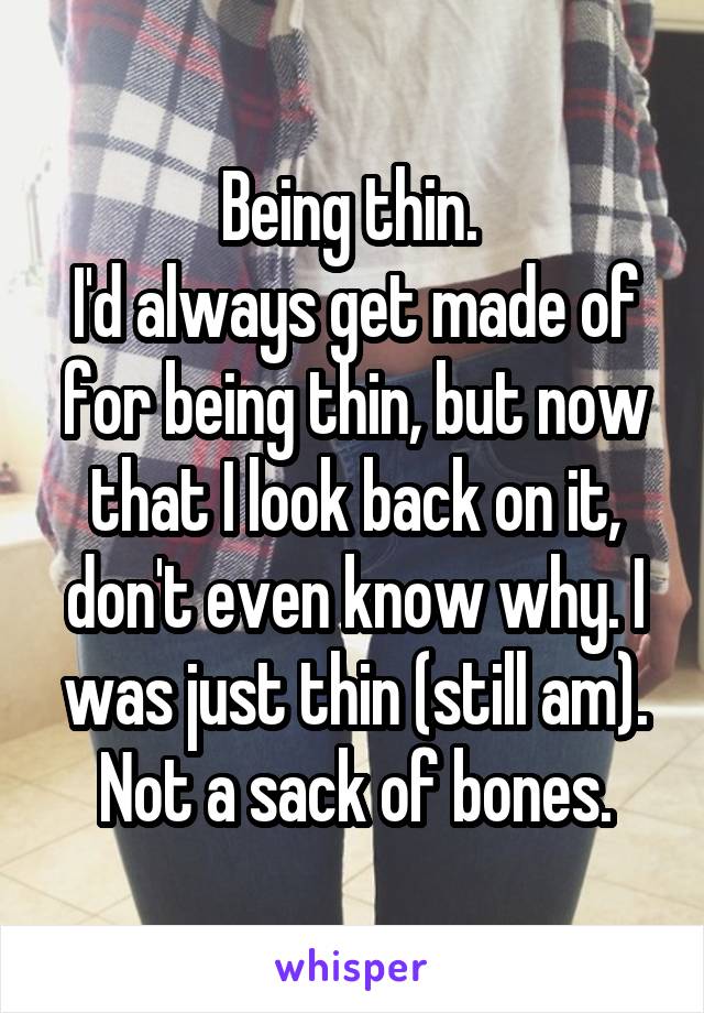 Being thin. 
I'd always get made of for being thin, but now that I look back on it, don't even know why. I was just thin (still am). Not a sack of bones.