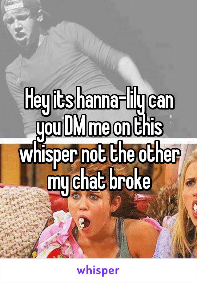 Hey its hanna-lily can you DM me on this whisper not the other my chat broke