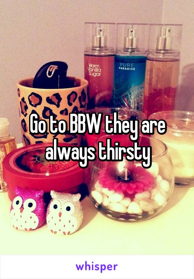 Go to BBW they are always thirsty