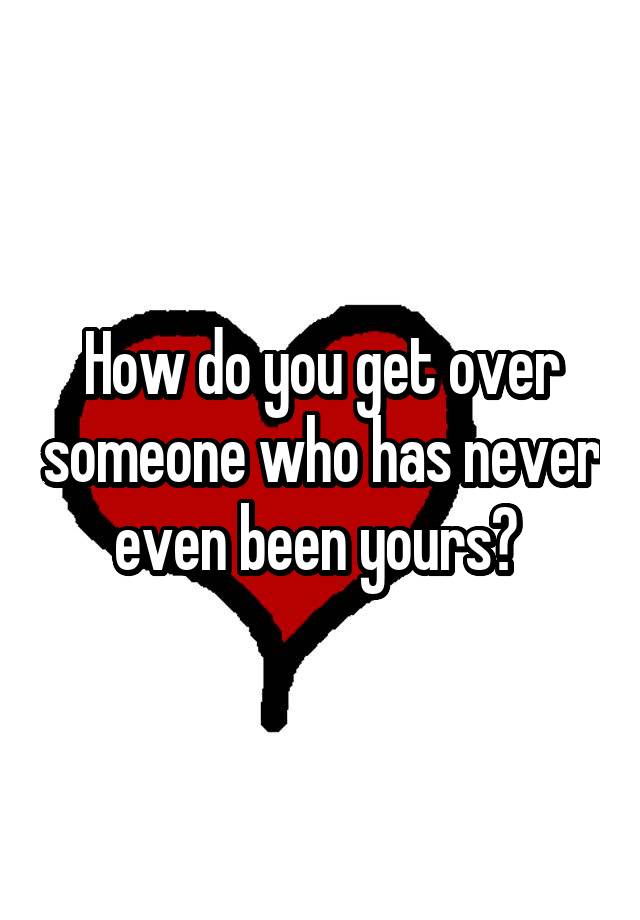 how-do-you-get-over-someone-who-has-never-even-been-yours