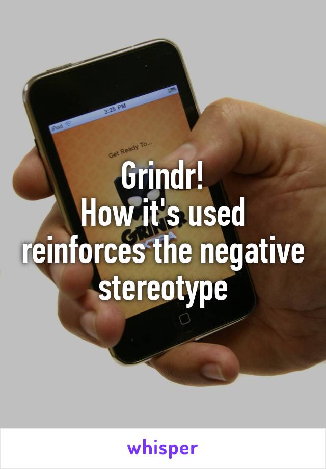 Grindr!
How it's used reinforces the negative stereotype